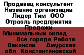 Продавец-консультант › Название организации ­ Лидер Тим, ООО › Отрасль предприятия ­ Продажи › Минимальный оклад ­ 14 000 - Все города Работа » Вакансии   . Амурская обл.,Константиновский р-н